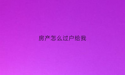 房产怎么过户给我(如何将房子过户给别人)