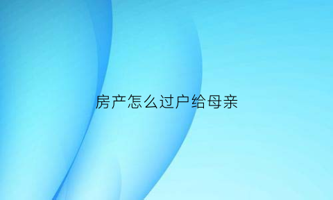 房产怎么过户给母亲(房产过户给母亲有一子女不同意怎办)