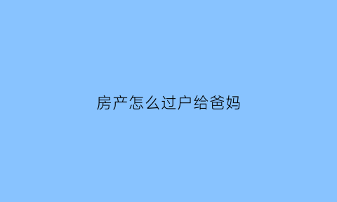 房产怎么过户给爸妈(房产怎么过户给爸妈最划算)