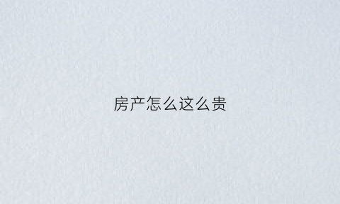 房产怎么这么贵(房子这么贵为什么还那么多人买)