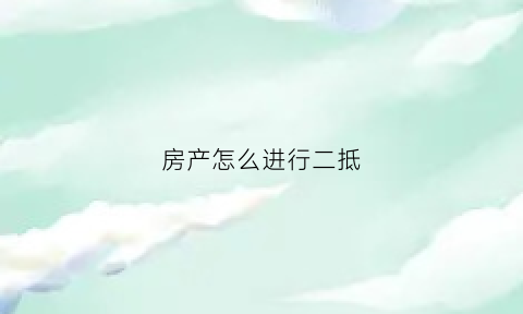 房产怎么进行二抵(房产二抵都需要什么费用)