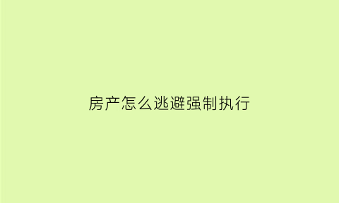 房产怎么逃避强制执行(房产如何规避强制执行)