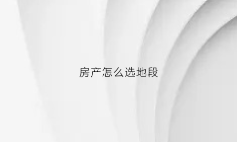 房产怎么选地段(房子如何选地段)