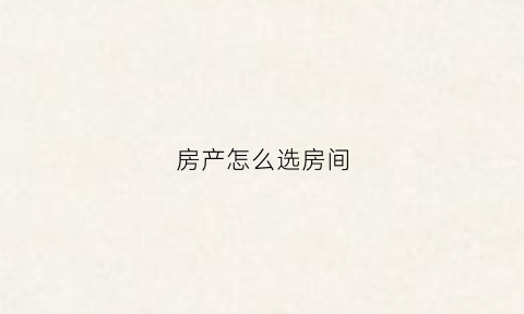 房产怎么选房间(房屋怎么选)