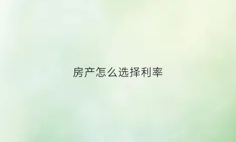 房产怎么选择利率(买房利率怎么算划算)