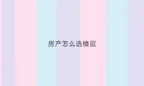 房产怎么选楼层(房屋怎么选楼层)