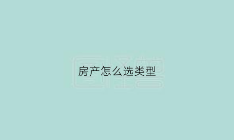 房产怎么选类型(房产怎么选类型最好)