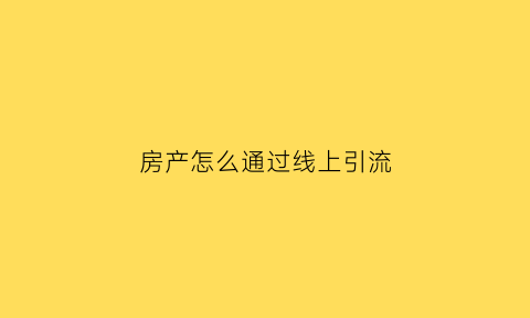 房产怎么通过线上引流