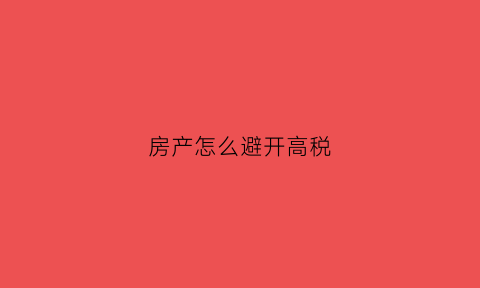 房产怎么避开高税(房子怎么避免高税)