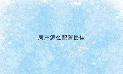 房产怎么配置最佳(房产配比)