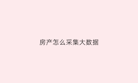 房产怎么采集大数据(采集房屋数据)