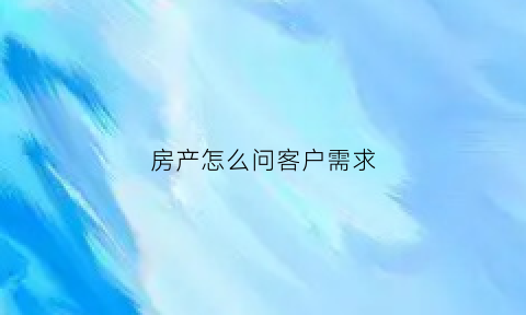 房产怎么问客户需求(买房子要怎么问房地产销售人员)