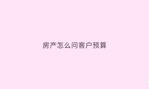房产怎么问客户预算(房产怎么问客户预算问题)