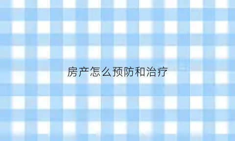 房产怎么预防和治疗(房产怎么预防和治疗新冠病毒)