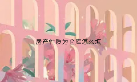 房产性质为仓库怎么填(房产性质为仓库怎么填)