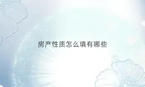 房产性质怎么填有哪些(房产性质如何填写)