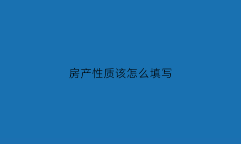 房产性质该怎么填写(房产性质指的是什么意思)