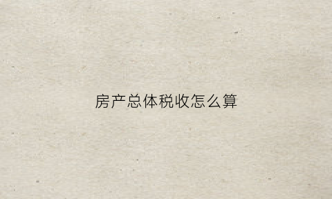 房产总体税收怎么算(房产税总额)