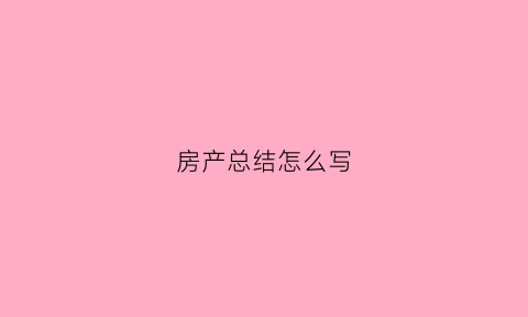 房产总结怎么写(房产总结和计划)