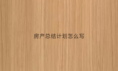 房产总结计划怎么写(房产的年终总结)