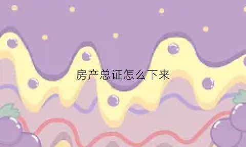 房产总证怎么下来(房产总证是什么)