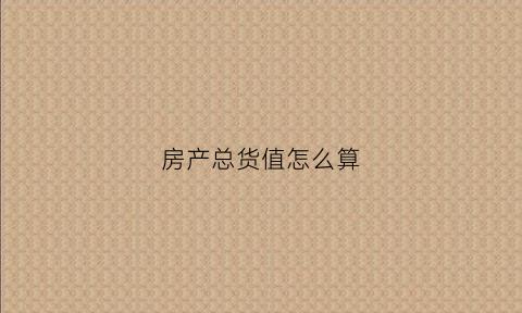 房产总货值怎么算(房地产总货值怎么计算)