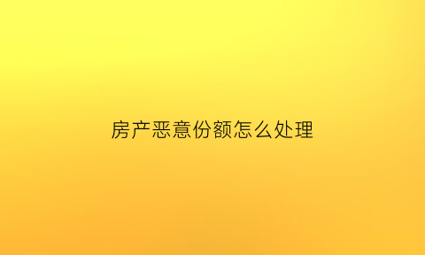 房产恶意份额怎么处理(恶意变卖房产)