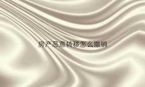 房产恶意转移怎么撤销(恶意转移房产案例)