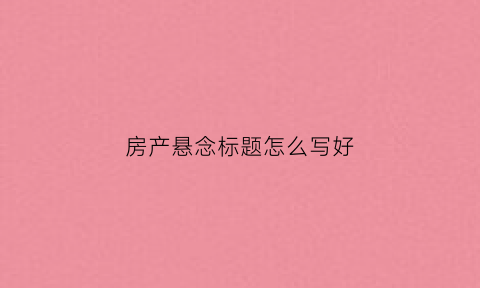 房产悬念标题怎么写好(房产悬念标题怎么写好看)