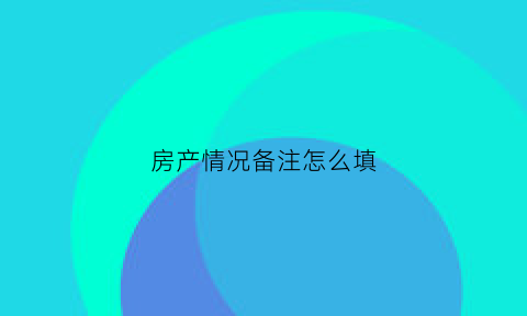 房产情况备注怎么填(房产情况备注怎么填写才正确)