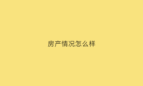 房产情况怎么样(房产情况怎么样填写)