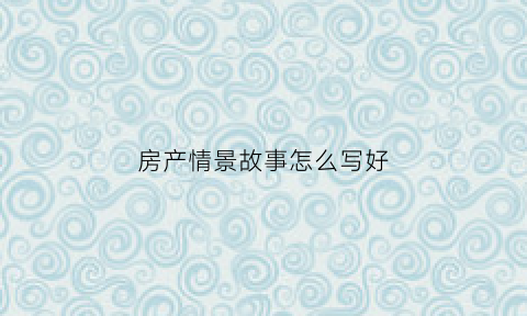 房产情景故事怎么写好