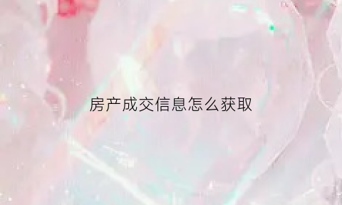 房产成交信息怎么获取(房产成交记录怎么查询)