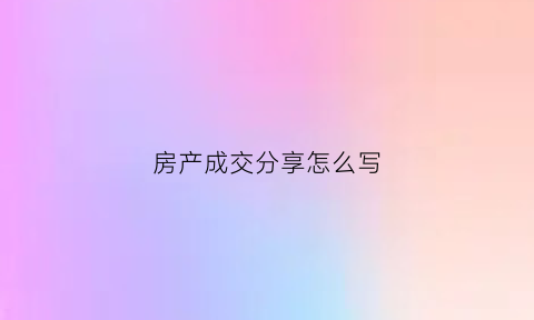 房产成交分享怎么写(房产销售成交分享怎么写)