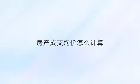 房产成交均价怎么计算(商品房成交均价怎么算)