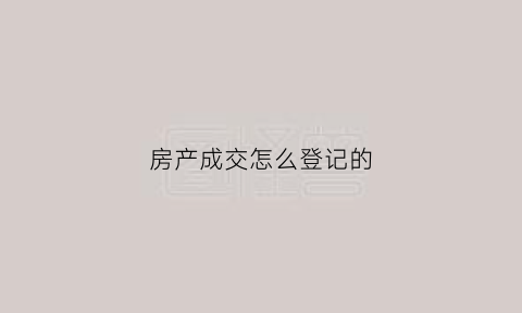 房产成交怎么登记的(房屋成交流程图)