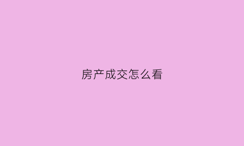 房产成交怎么看(房产成交怎么看价格走势)