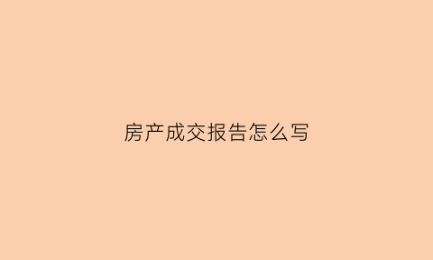 房产成交报告怎么写(房地产成交表格)