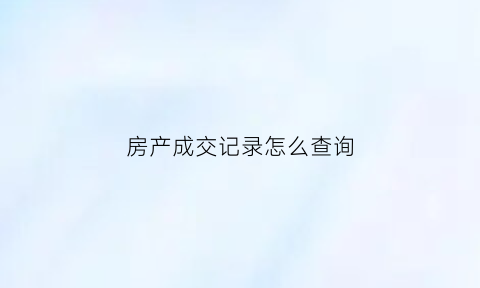 房产成交记录怎么查询(房产成交记录查询app)