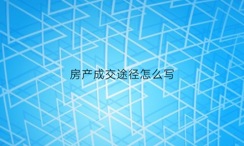 房产成交途径怎么写(房产成交途径怎么写文案)