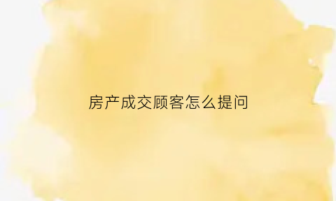房产成交顾客怎么提问(房产成交顾客怎么提问问题)