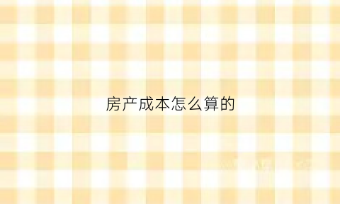 房产成本怎么算的(房产成本怎么算的啊)