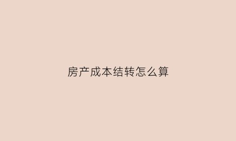 房产成本结转怎么算(房产结转成本的会计分录)