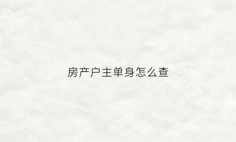 房产户主单身怎么查(房屋户主怎么查)