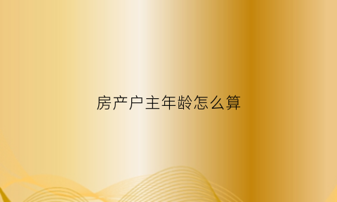 房产户主年龄怎么算(房照户主年龄)