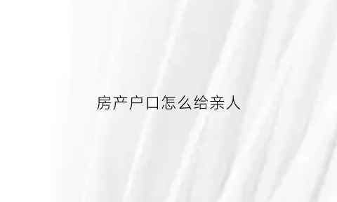 房产户口怎么给亲人(户口挂靠亲戚房产)