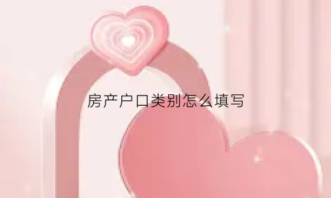 房产户口类别怎么填写(房产户口类别怎么填写的)