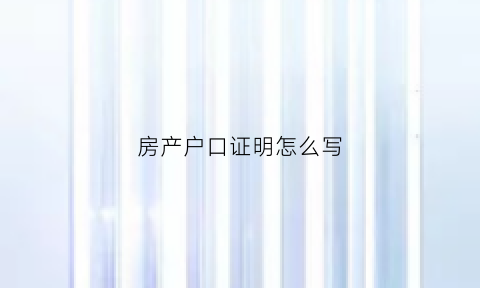 房产户口证明怎么写(户口房产证)