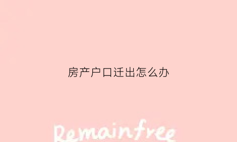 房产户口迁出怎么办(房产户口迁出怎么办理手续)