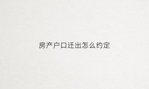 房产户口迁出怎么约定(房产交易户口迁出)